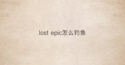 lostepic怎么钓鱼(lostepic攻略)